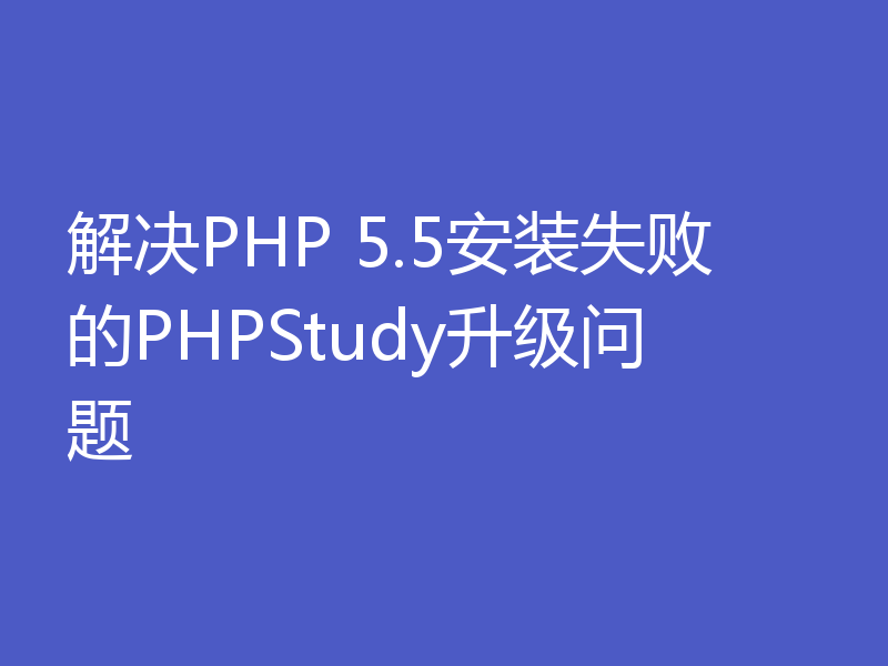 解决PHP 5.5安装失败的PHPStudy升级问题