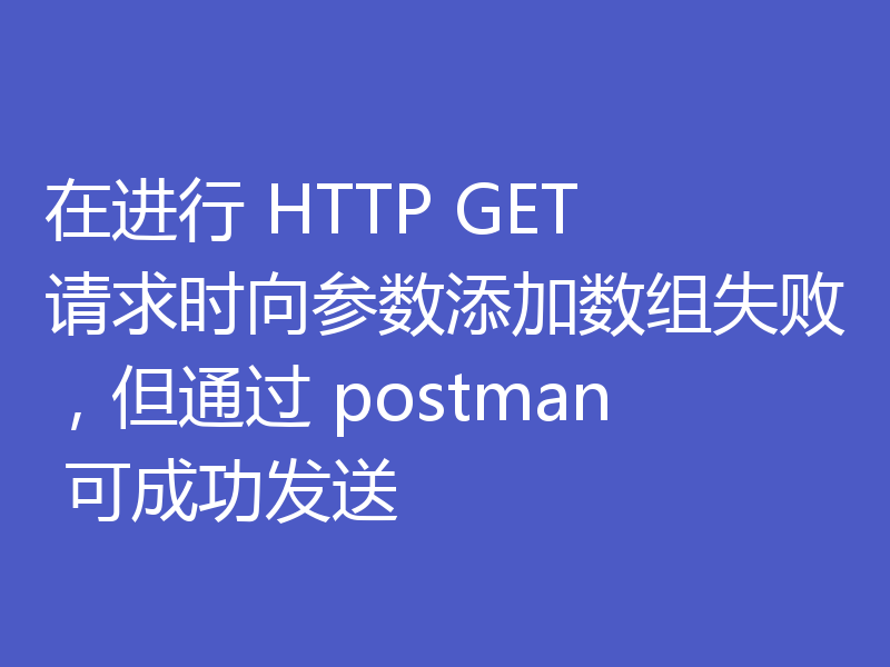 在进行 HTTP GET 请求时向参数添加数组失败，但通过 postman 可成功发送