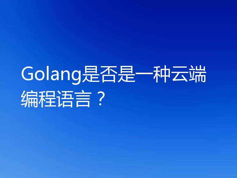 Golang是否是一种云端编程语言？