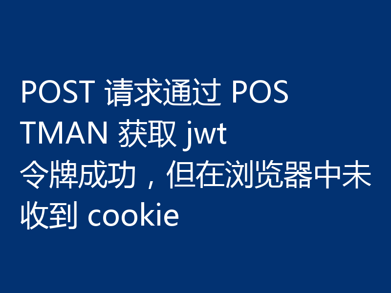 POST 请求通过 POSTMAN 获取 jwt 令牌成功，但在浏览器中未收到 cookie