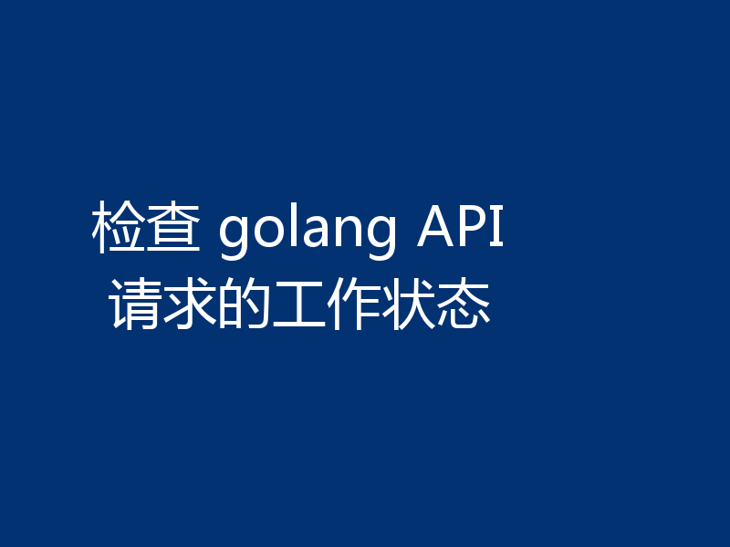 检查 golang API 请求的工作状态