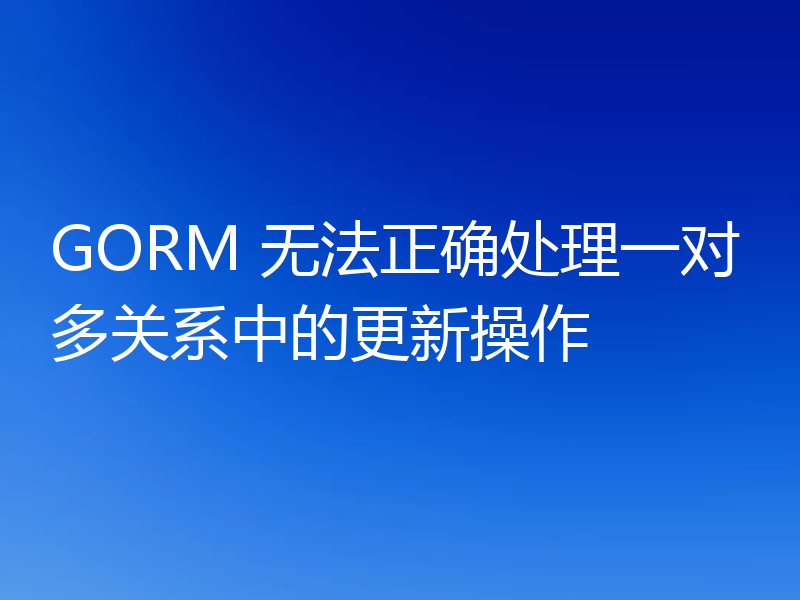 GORM 无法正确处理一对多关系中的更新操作