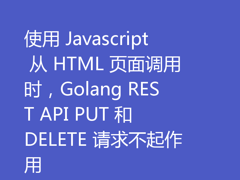 使用 Javascript 从 HTML 页面调用时，Golang REST API PUT 和 DELETE 请求不起作用