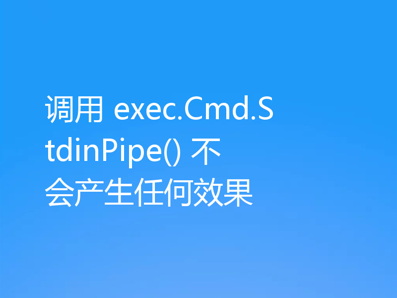 调用 exec.Cmd.StdinPipe() 不会产生任何效果