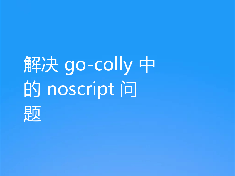解决 go-colly 中的 noscript 问题
