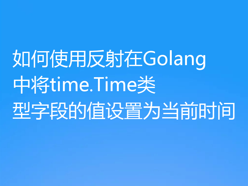 如何使用反射在Golang中将time.Time类型字段的值设置为当前时间