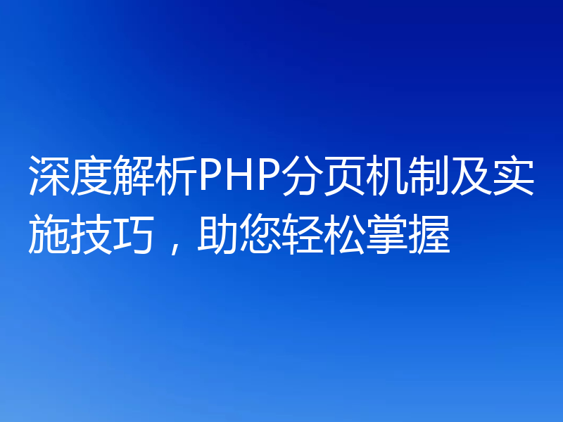 深度解析PHP分页机制及实施技巧，助您轻松掌握