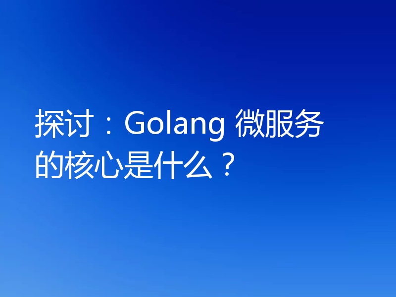 探讨：Golang 微服务的核心是什么？