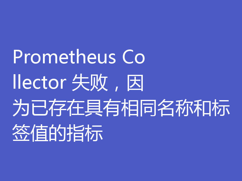 Prometheus Collector 失败，因为已存在具有相同名称和标签值的指标