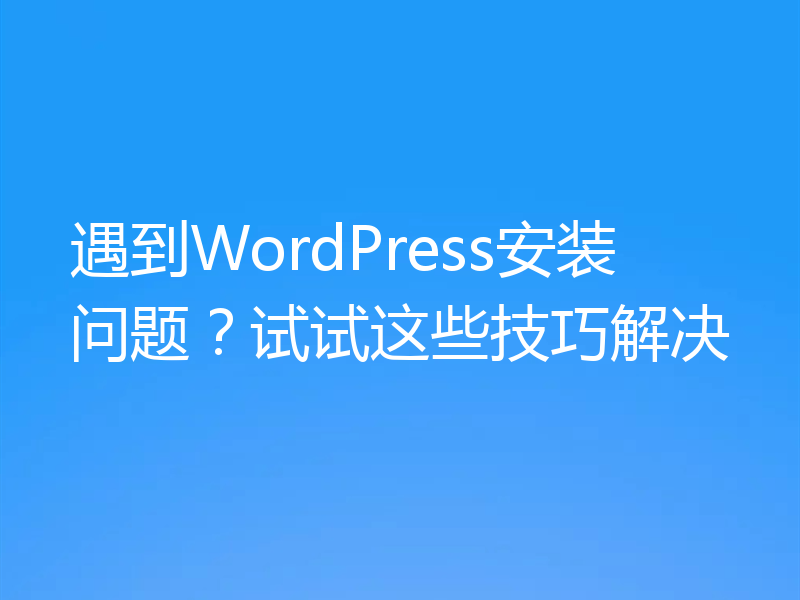 遇到WordPress安装问题？试试这些技巧解决