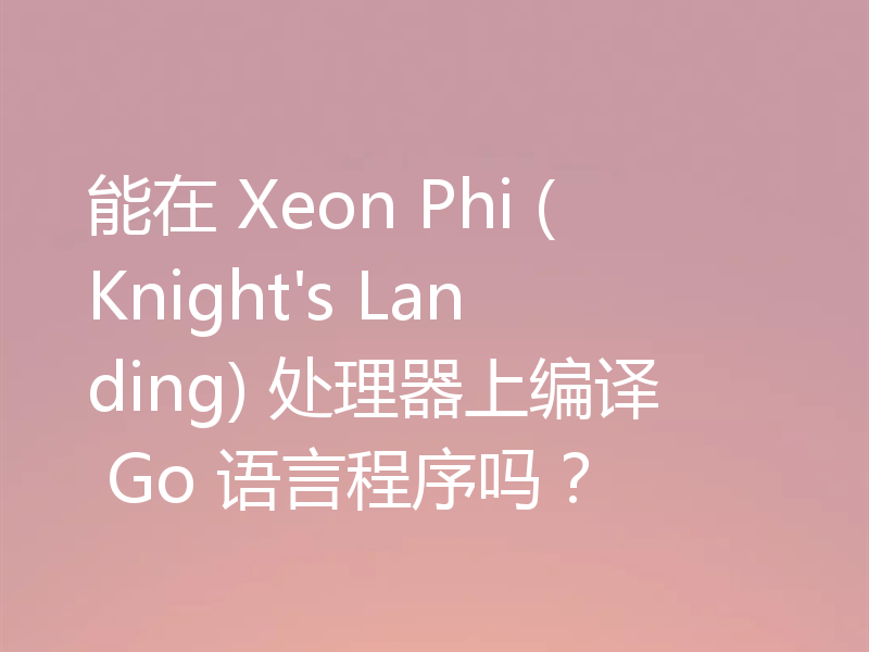 能在 Xeon Phi (Knight's Landing) 处理器上编译 Go 语言程序吗？