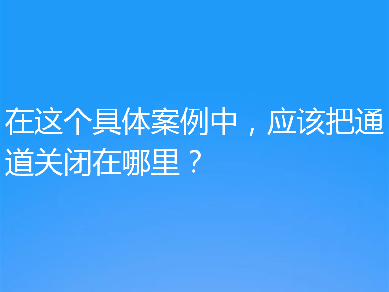 在这个具体案例中，应该把通道关闭在哪里？