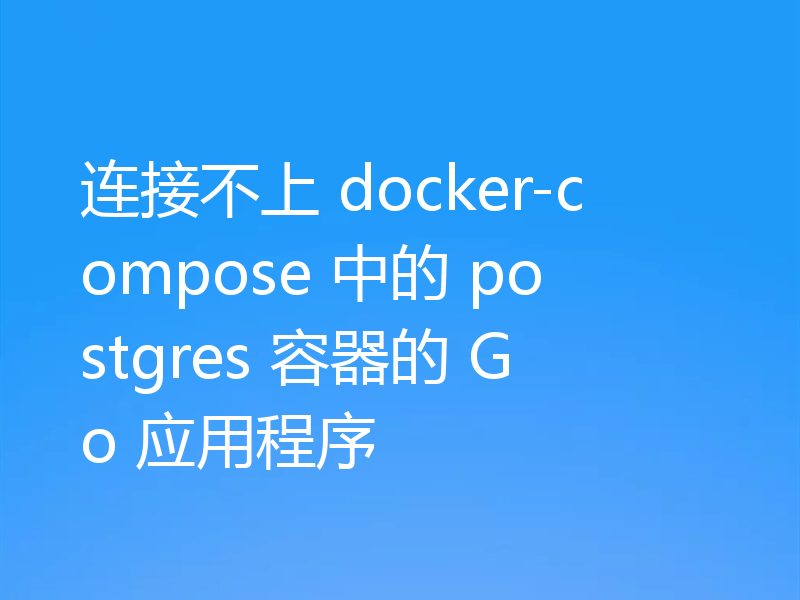 连接不上 docker-compose 中的 postgres 容器的 Go 应用程序