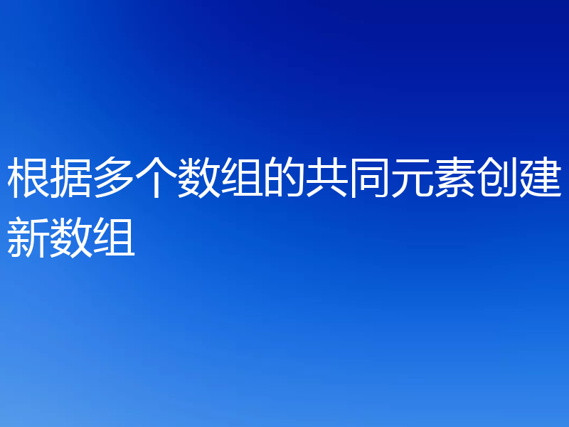 根据多个数组的共同元素创建新数组