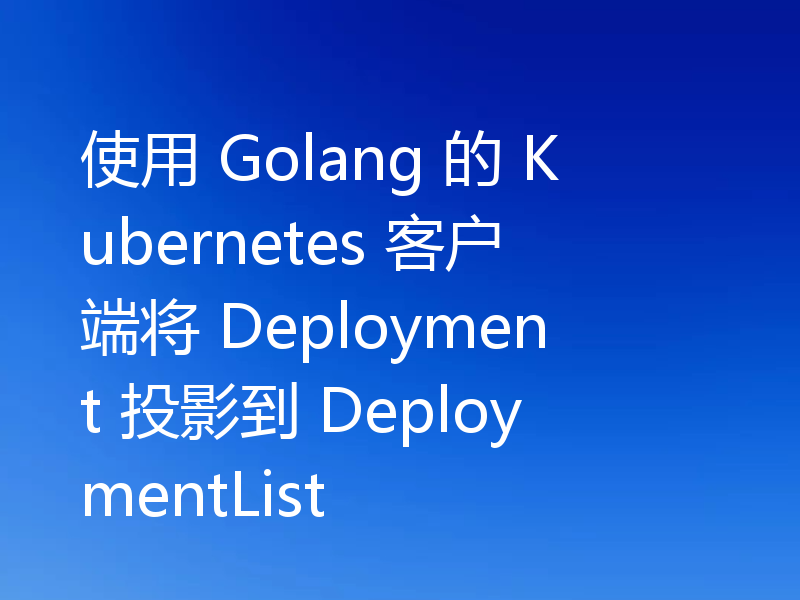使用 Golang 的 Kubernetes 客户端将 Deployment 投影到 DeploymentList