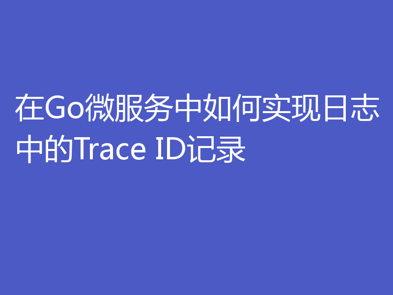 在Go微服务中如何实现日志中的Trace ID记录