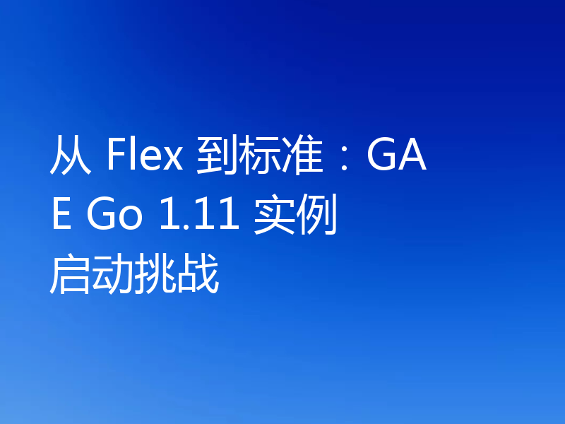 从 Flex 到标准：GAE Go 1.11 实例启动挑战
