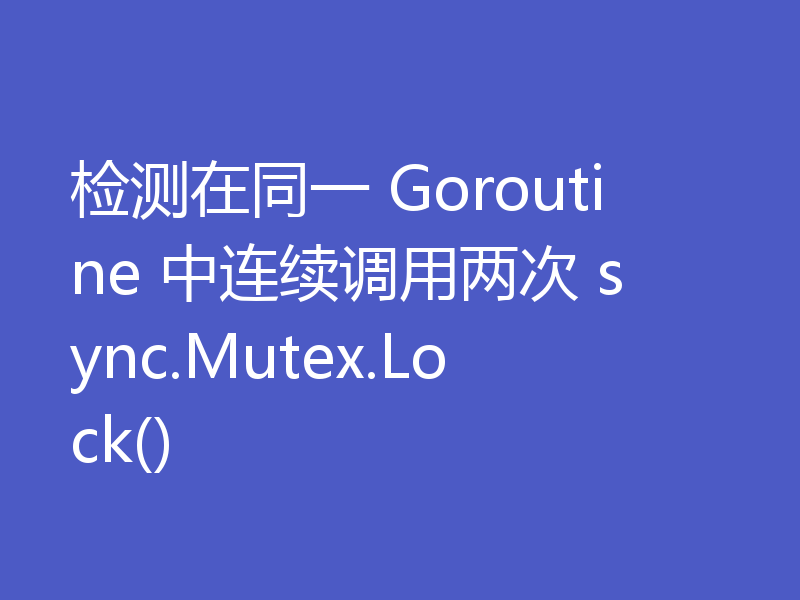 检测在同一 Goroutine 中连续调用两次 sync.Mutex.Lock()