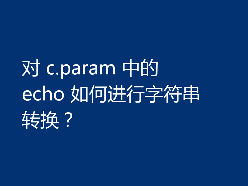 对 c.param 中的 echo 如何进行字符串转换？