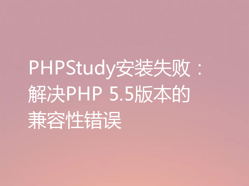 PHPStudy安装失败：解决PHP 5.5版本的兼容性错误