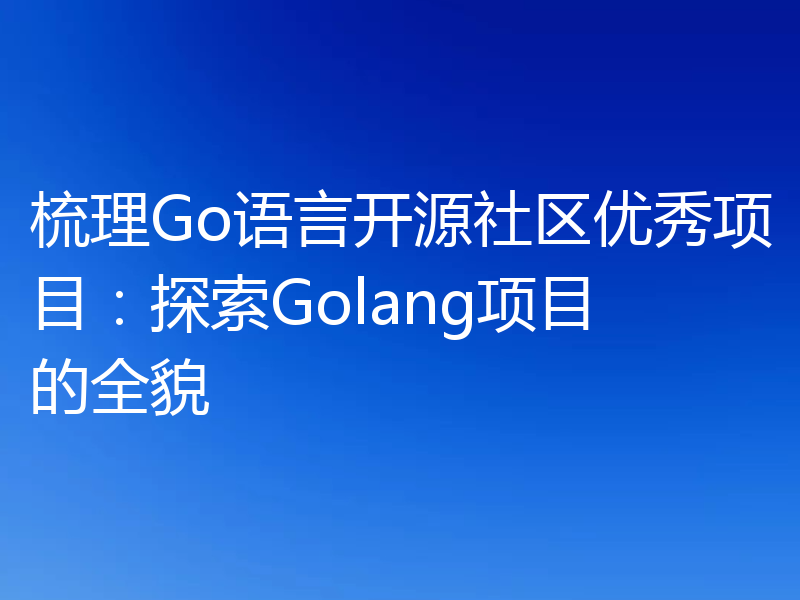 梳理Go语言开源社区优秀项目：探索Golang项目的全貌