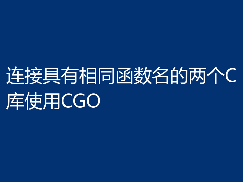 连接具有相同函数名的两个C库使用CGO