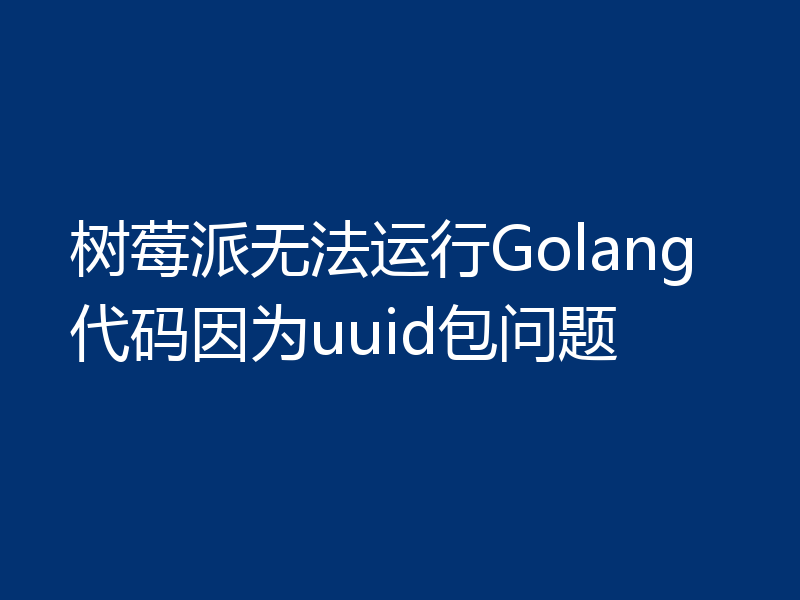 树莓派无法运行Golang代码因为uuid包问题