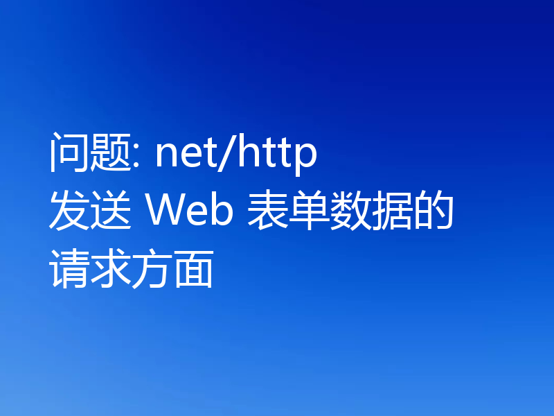 问题: net/http 发送 Web 表单数据的请求方面