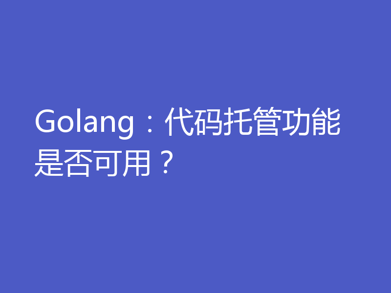 Golang：代码托管功能是否可用？