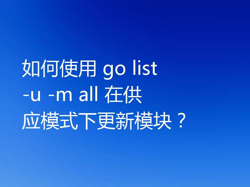 如何使用 go list -u -m all 在供应模式下更新模块？