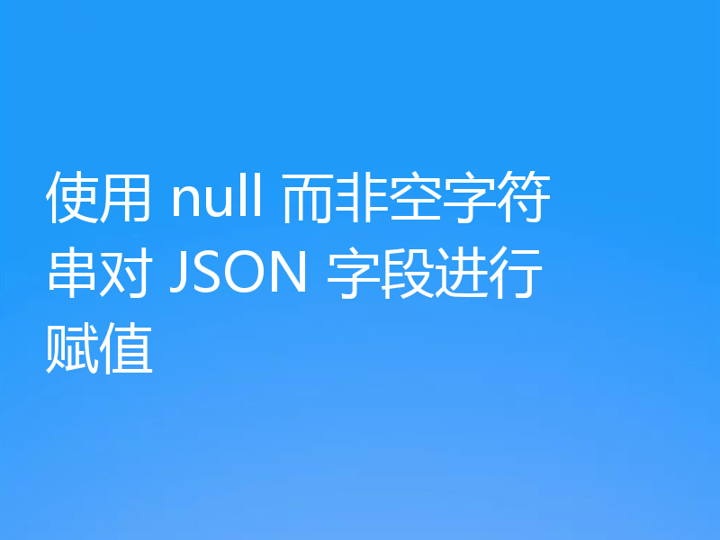 使用 null 而非空字符串对 JSON 字段进行赋值