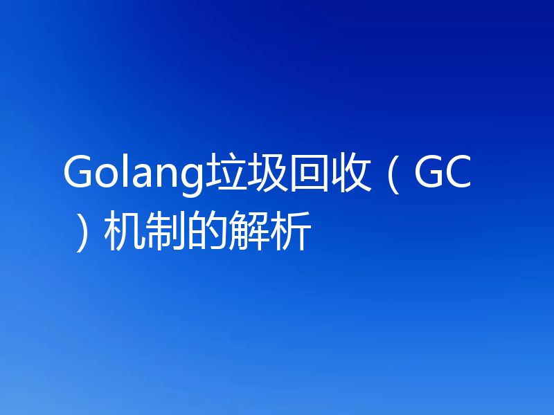 Golang垃圾回收（GC）机制的解析