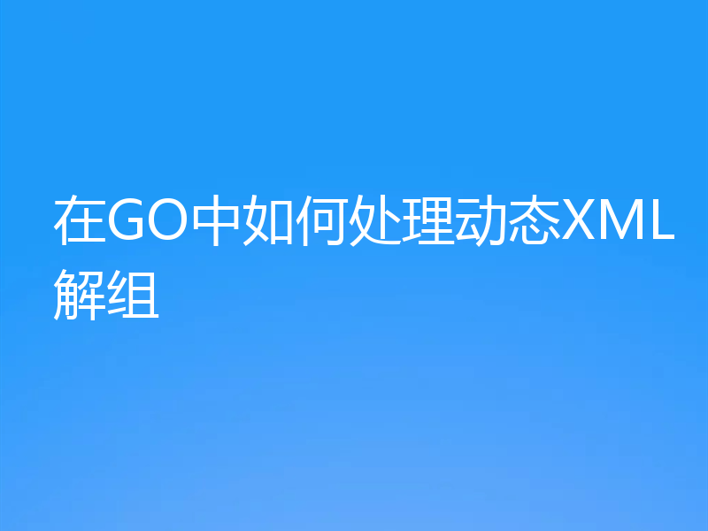 在GO中如何处理动态XML解组