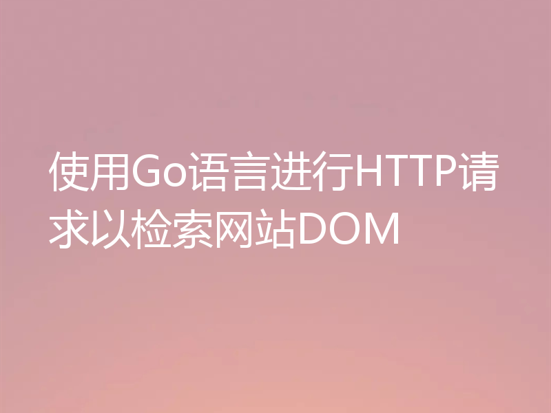 使用Go语言进行HTTP请求以检索网站DOM