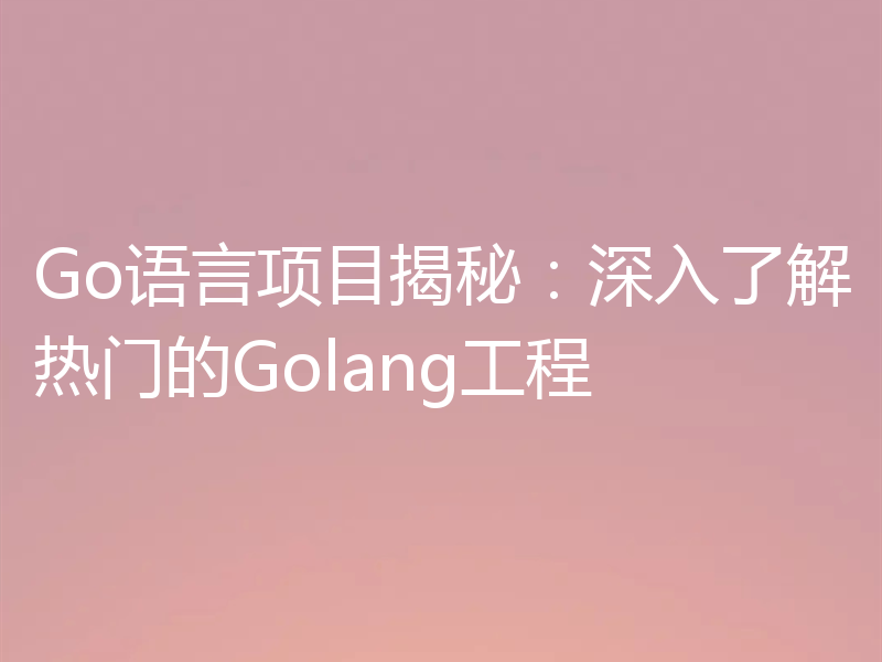 Go语言项目揭秘：深入了解热门的Golang工程