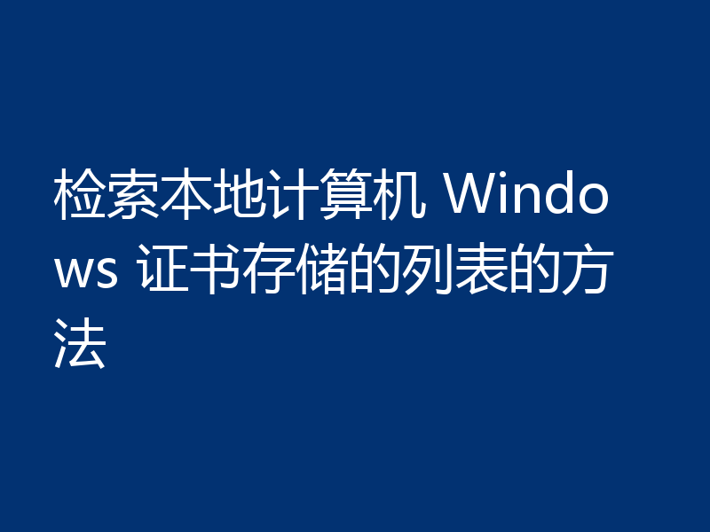 检索本地计算机 Windows 证书存储的列表的方法