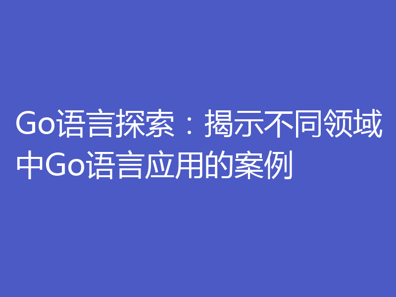 Go语言探索：揭示不同领域中Go语言应用的案例