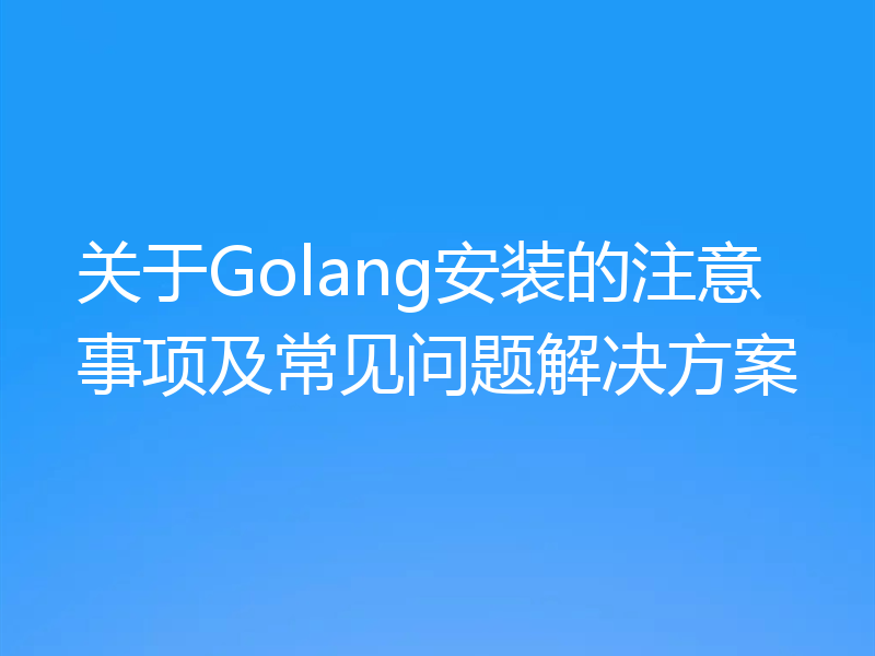 关于Golang安装的注意事项及常见问题解决方案