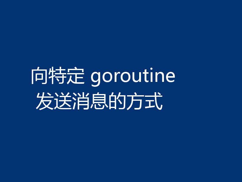 向特定 goroutine 发送消息的方式