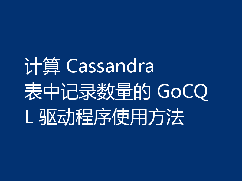 计算 Cassandra 表中记录数量的 GoCQL 驱动程序使用方法