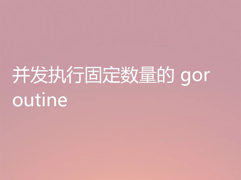 并发执行固定数量的 goroutine