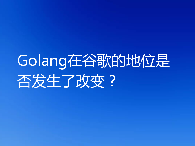 Golang在谷歌的地位是否发生了改变？