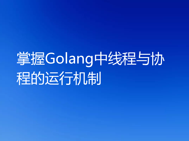 掌握Golang中线程与协程的运行机制