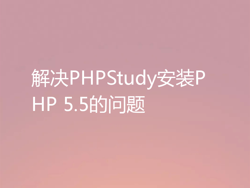 解决PHPStudy安装PHP 5.5的问题