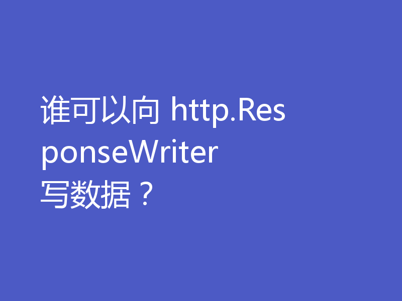 谁可以向 http.ResponseWriter 写数据？