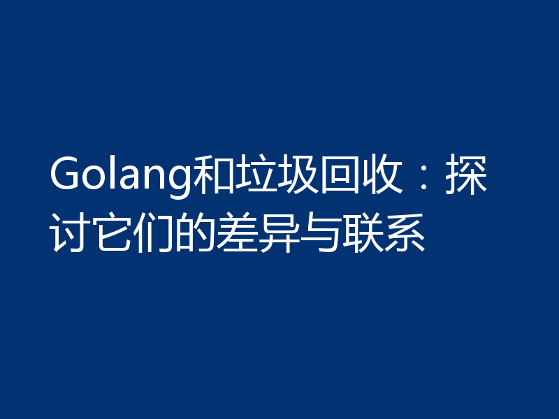 Golang和垃圾回收：探讨它们的差异与联系