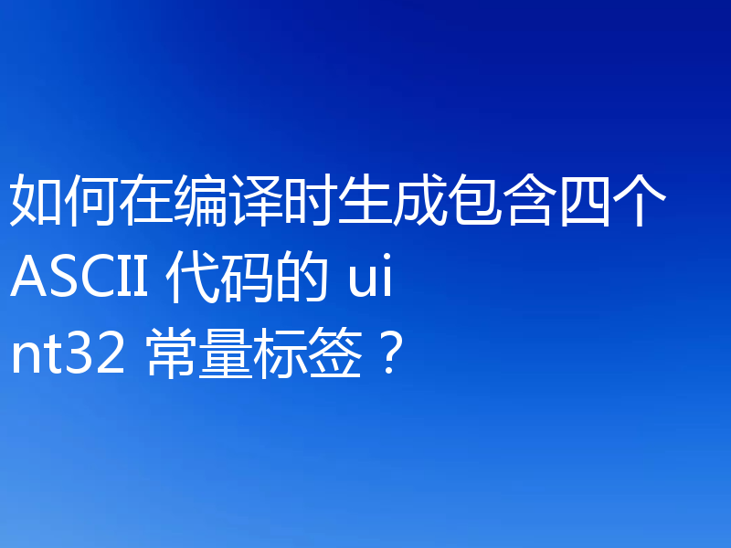 如何在编译时生成包含四个 ASCII 代码的 uint32 常量标签？
