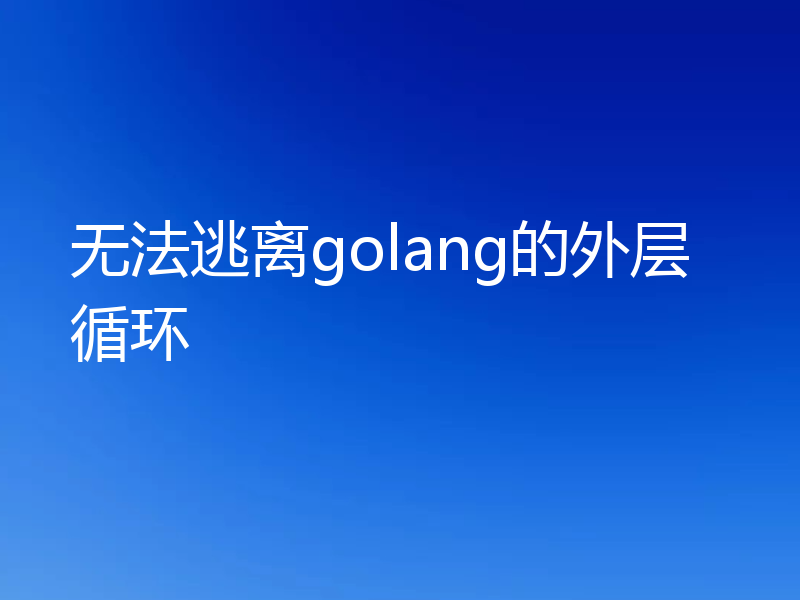 无法逃离golang的外层循环