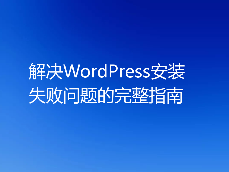 解决WordPress安装失败问题的完整指南
