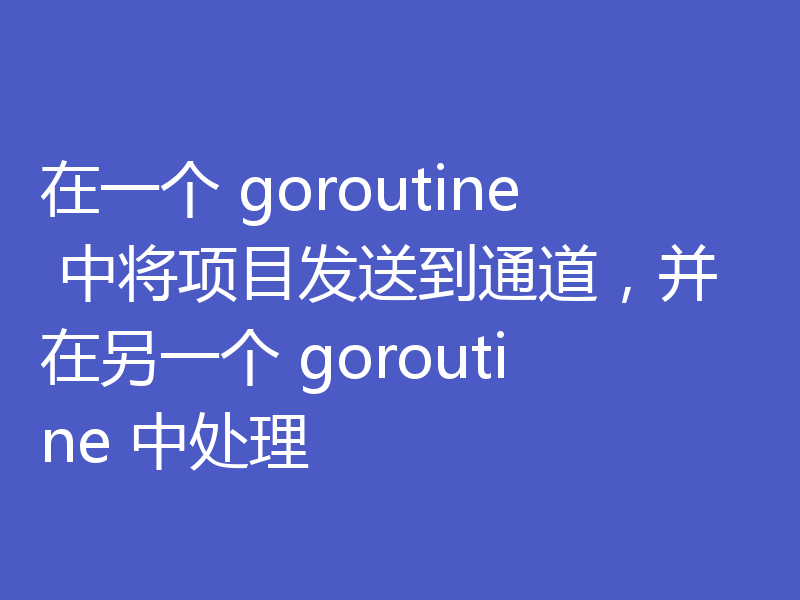 在一个 goroutine 中将项目发送到通道，并在另一个 goroutine 中处理